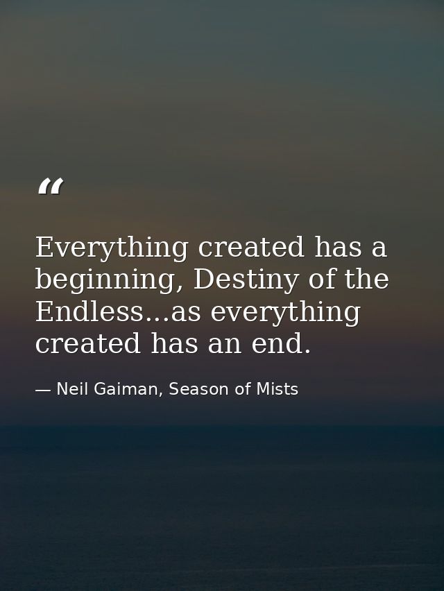 Everything created has a beginning, Destiny of the Endless...as everything created has an end. — Neil Gaiman, Season of Mists