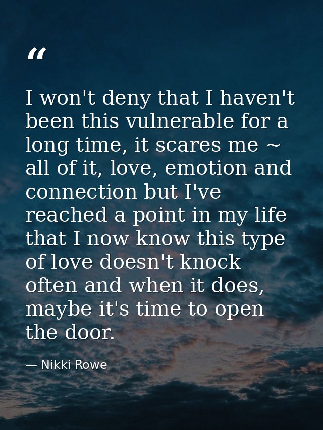 I won't deny that I haven't been this vulnerable for a long time, it scares me ~ all of it, love, emotion and connection — Nikki Rowe