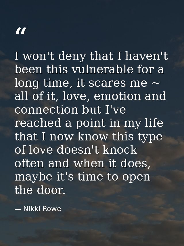 I won't deny that I haven't been this vulnerable for a long time, it scares me ~ all of it, love, emotion and connection — Nikki Rowe