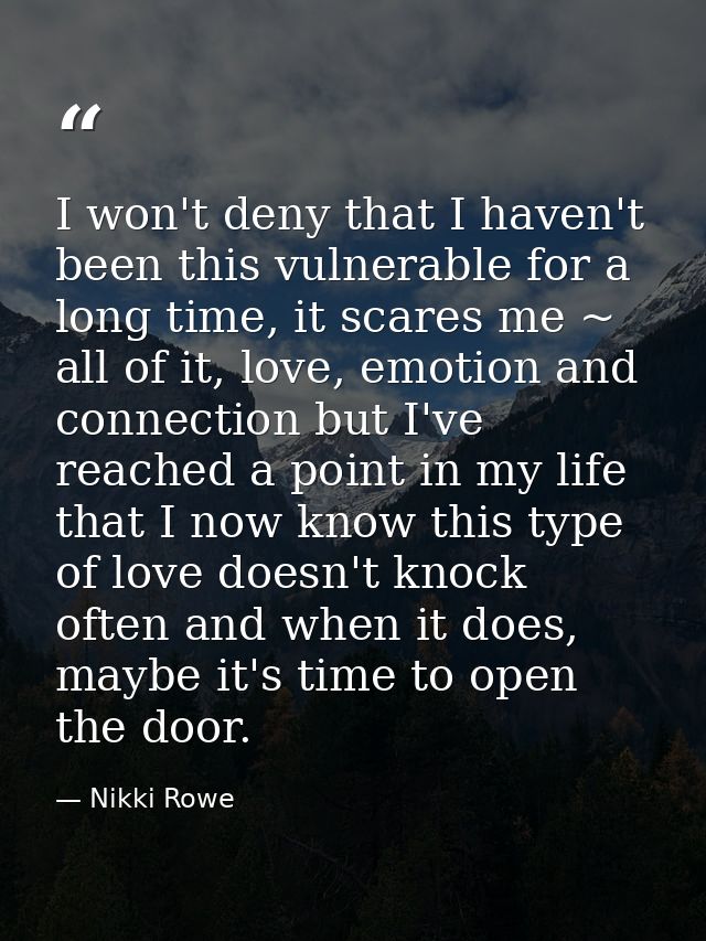 I won't deny that I haven't been this vulnerable for a long time, it scares me ~ all of it, love, emotion and connection — Nikki Rowe
