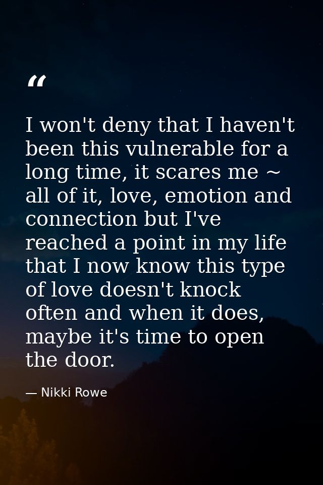I won't deny that I haven't been this vulnerable for a long time, it scares me ~ all of it, love, emotion and connection — Nikki Rowe
