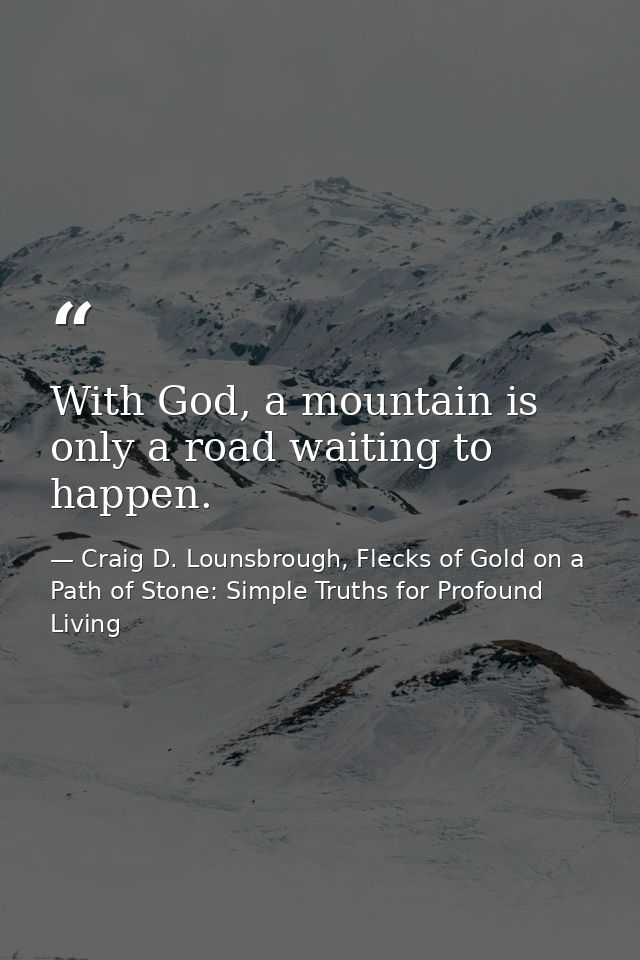 With God, a mountain is only a road waiting to happen. — Craig D. Lounsbrough, Flecks of Gold on a Path of Stone: Simple Truths for Profound Living