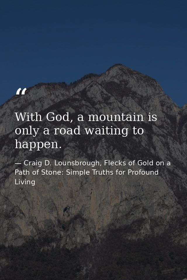 With God, a mountain is only a road waiting to happen. — Craig D. Lounsbrough, Flecks of Gold on a Path of Stone: Simple Truths for Profound Living
