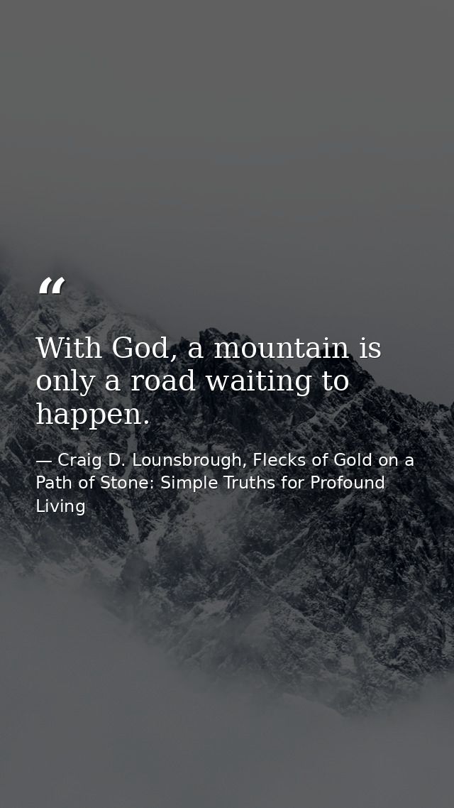 With God, a mountain is only a road waiting to happen. — Craig D. Lounsbrough, Flecks of Gold on a Path of Stone: Simple Truths for Profound Living