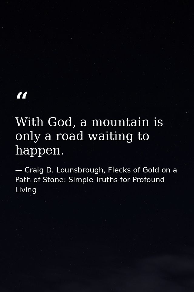 With God, a mountain is only a road waiting to happen. — Craig D. Lounsbrough, Flecks of Gold on a Path of Stone: Simple Truths for Profound Living