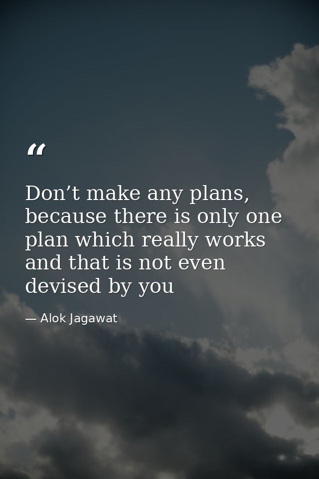 Don’t make any plans, because there is only one plan which really works and that is not even devised by you — Alok Jagawat