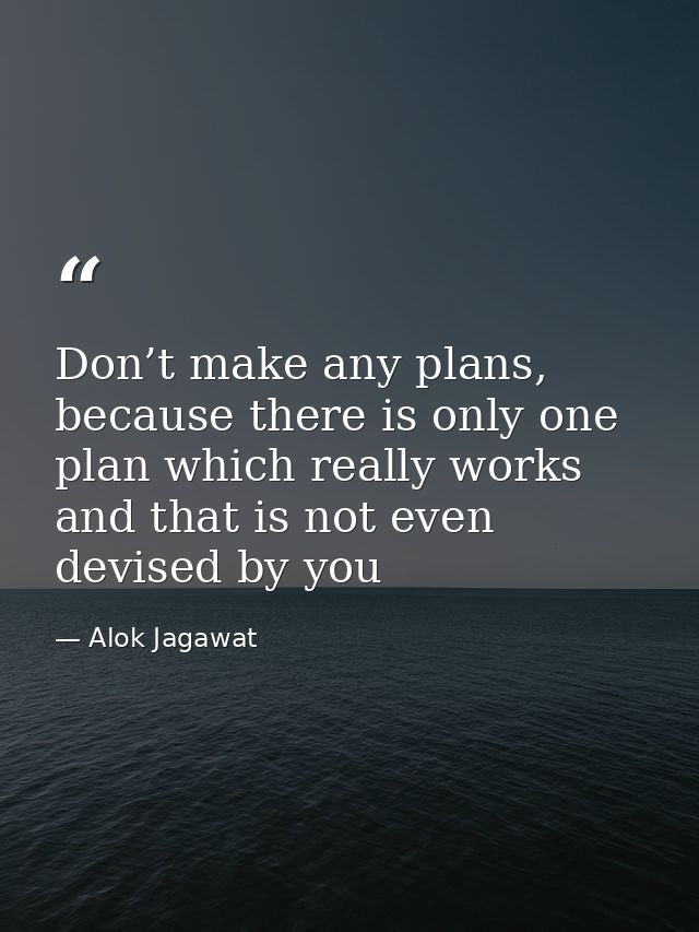 Don’t make any plans, because there is only one plan which really works and that is not even devised by you — Alok Jagawat