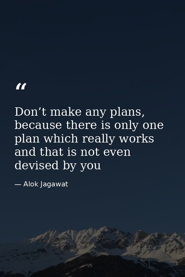 Don’t make any plans, because there is only one plan which really works and that is not even devised by you — Alok Jagawat