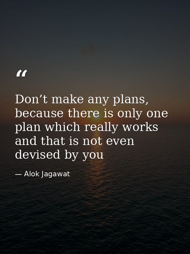 Don’t make any plans, because there is only one plan which really works and that is not even devised by you — Alok Jagawat