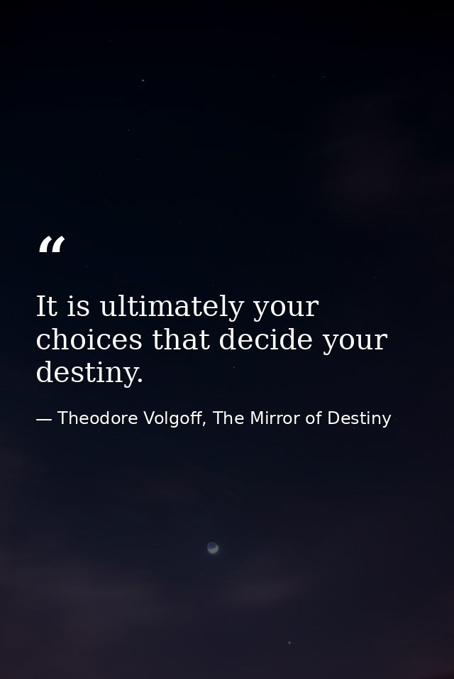 It is ultimately your choices that decide your destiny. — Theodore Volgoff, The Mirror of Destiny