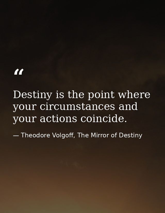 Destiny is the point where your circumstances and your actions coincide. — Theodore Volgoff, The Mirror of Destiny