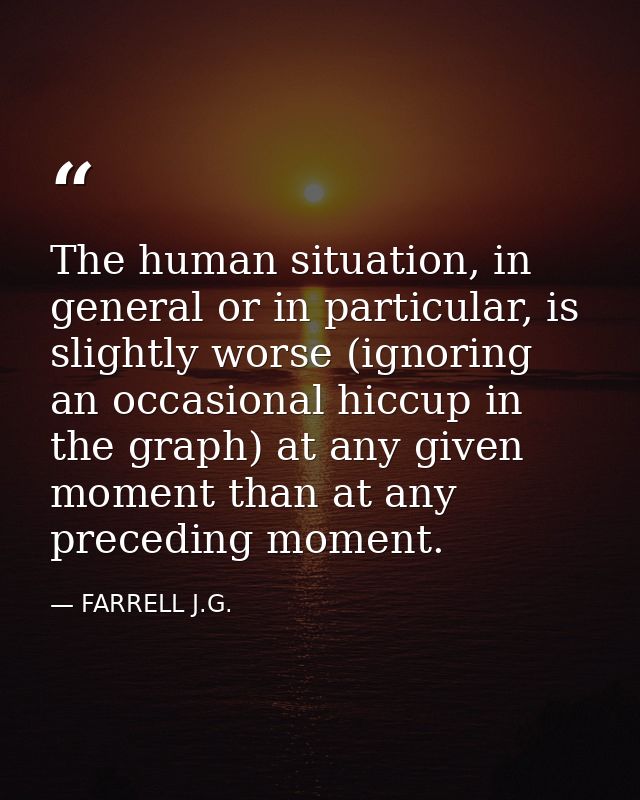 The human situation, in general or in particular, is slightly worse (ignoring an occasional hiccup in the graph) at any  — FARRELL J.G.