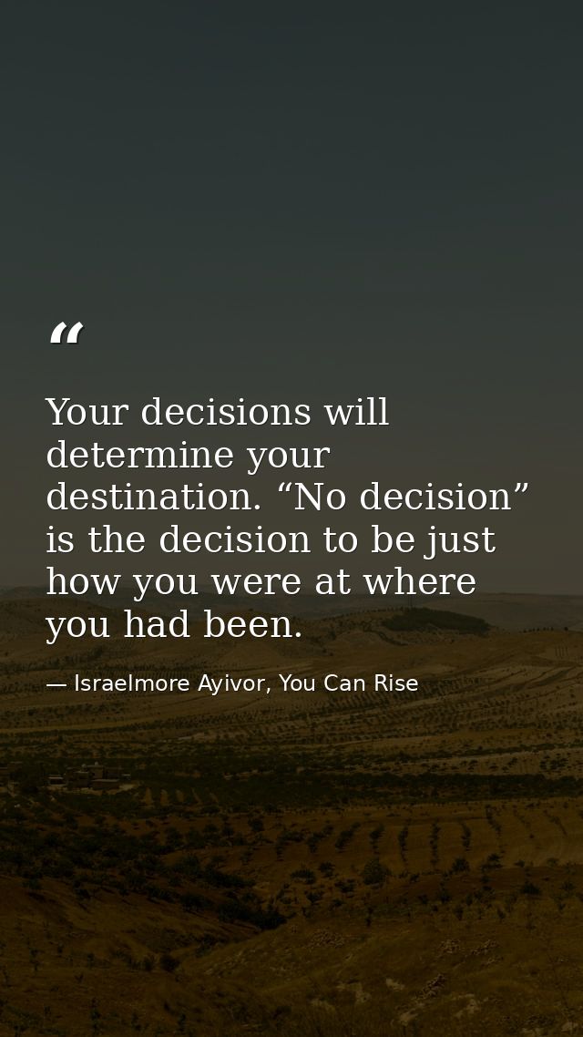 Your decisions will determine your destination. “No decision” is the decision to be just how you were at where you had b — Israelmore Ayivor, You Can Rise