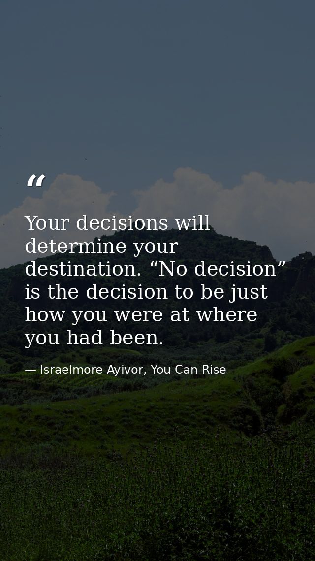 Your decisions will determine your destination. “No decision” is the decision to be just how you were at where you had b — Israelmore Ayivor, You Can Rise