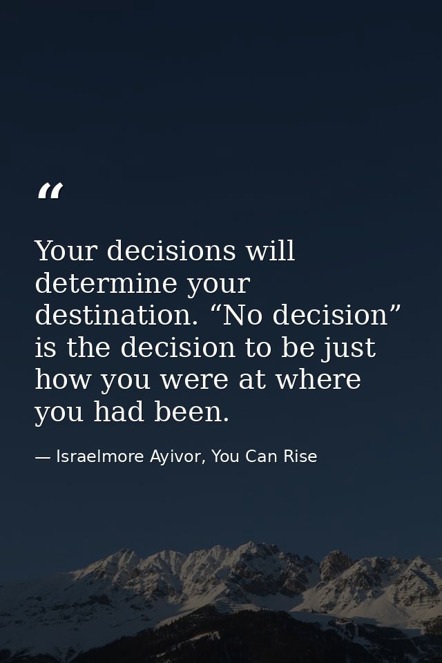 Your decisions will determine your destination. “No decision” is the decision to be just how you were at where you had b — Israelmore Ayivor, You Can Rise