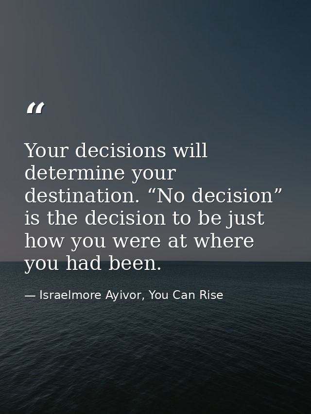 Your decisions will determine your destination. “No decision” is the decision to be just how you were at where you had b — Israelmore Ayivor, You Can Rise