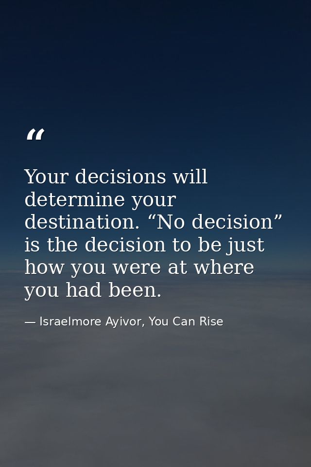 Your decisions will determine your destination. “No decision” is the decision to be just how you were at where you had b — Israelmore Ayivor, You Can Rise