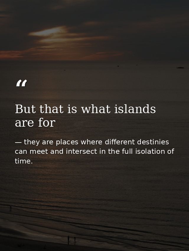 But that is what islands are for — they are places where different destinies can meet and intersect in the full isolation of time.