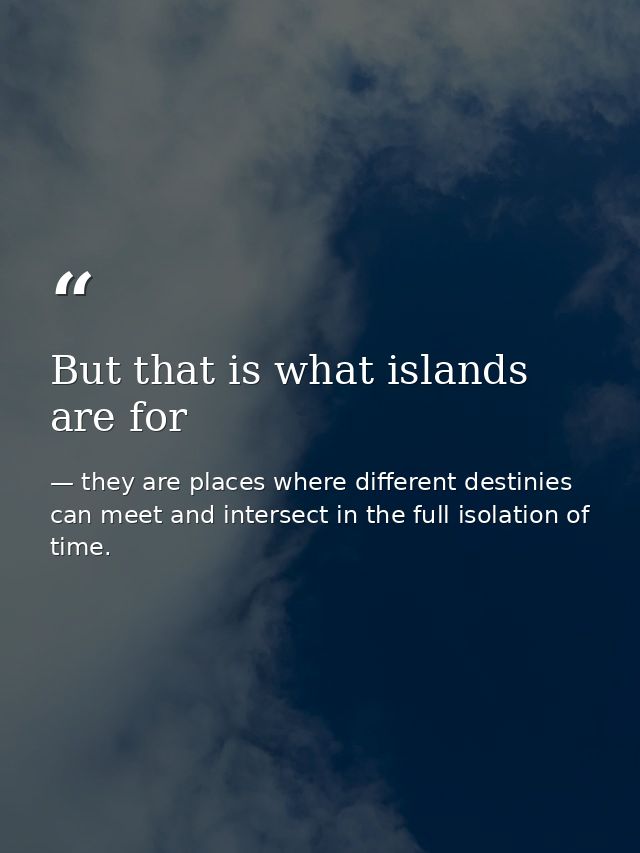 But that is what islands are for — they are places where different destinies can meet and intersect in the full isolation of time.