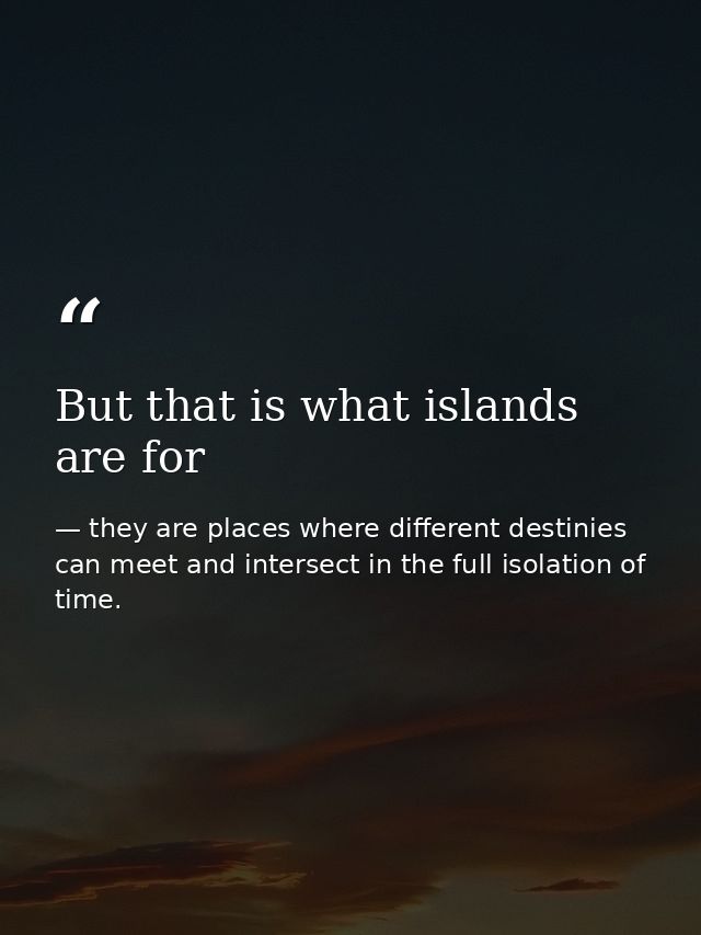 But that is what islands are for — they are places where different destinies can meet and intersect in the full isolation of time.