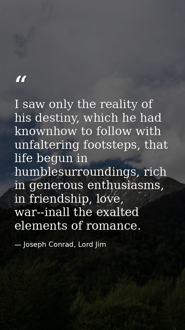 I saw only the reality of his destiny, which he had knownhow to follow with unfaltering footsteps, that life begun in hu — Joseph Conrad, Lord Jim