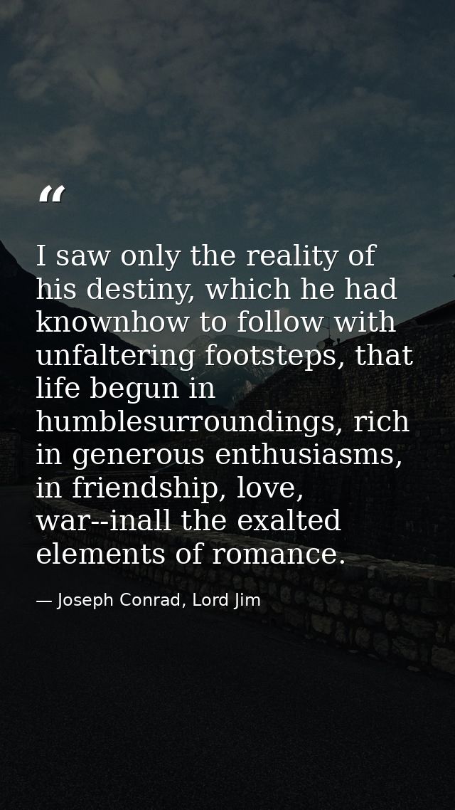 I saw only the reality of his destiny, which he had knownhow to follow with unfaltering footsteps, that life begun in hu — Joseph Conrad, Lord Jim