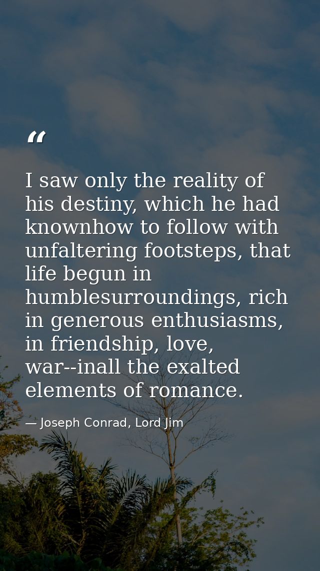 I saw only the reality of his destiny, which he had knownhow to follow with unfaltering footsteps, that life begun in hu — Joseph Conrad, Lord Jim