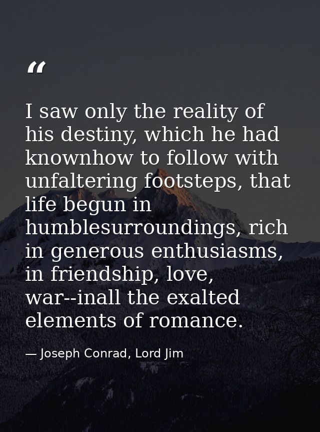 I saw only the reality of his destiny, which he had knownhow to follow with unfaltering footsteps, that life begun in hu — Joseph Conrad, Lord Jim