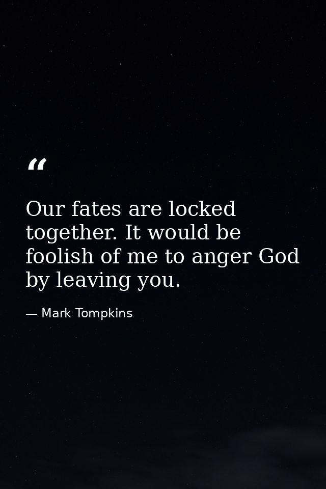 Our fates are locked together. It would be foolish of me to anger God by leaving you. — Mark Tompkins