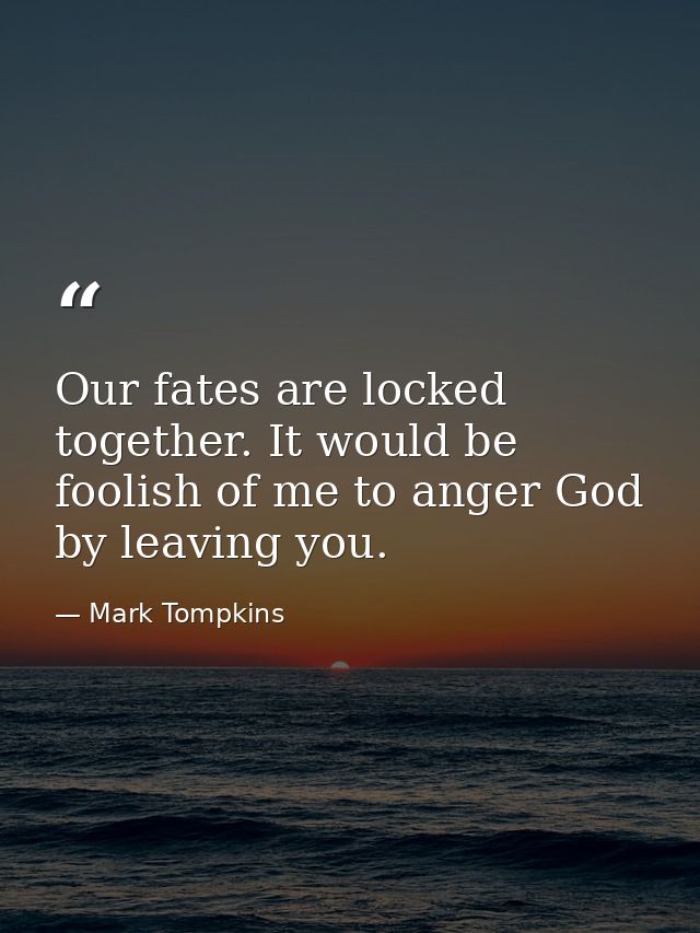 Our fates are locked together. It would be foolish of me to anger God by leaving you. — Mark Tompkins
