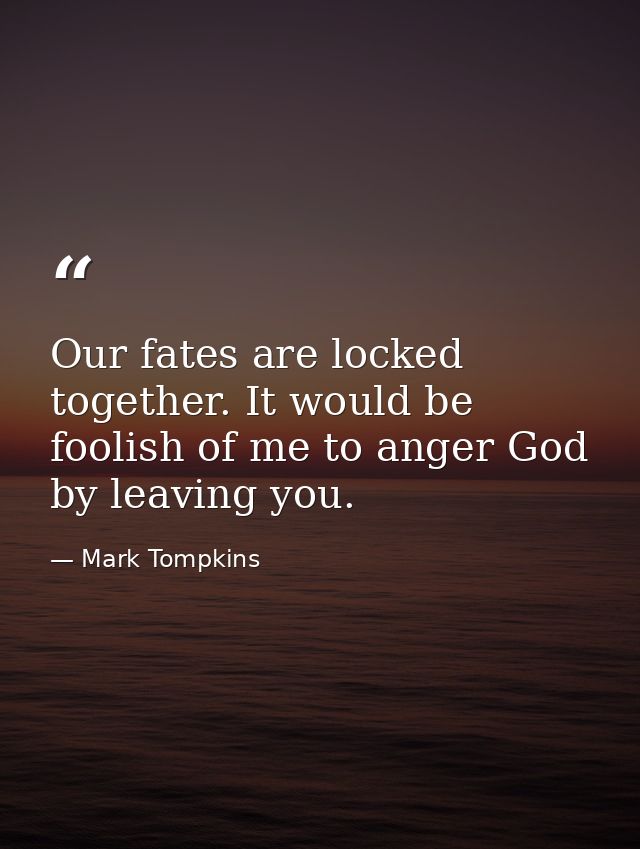 Our fates are locked together. It would be foolish of me to anger God by leaving you. — Mark Tompkins