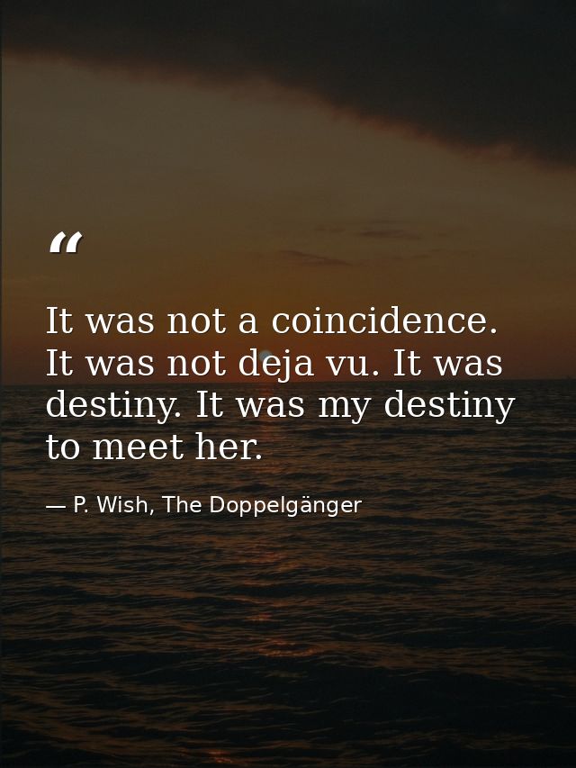 It was not a coincidence. It was not deja vu. It was destiny. It was my destiny to meet her. — P. Wish, The Doppelgänger