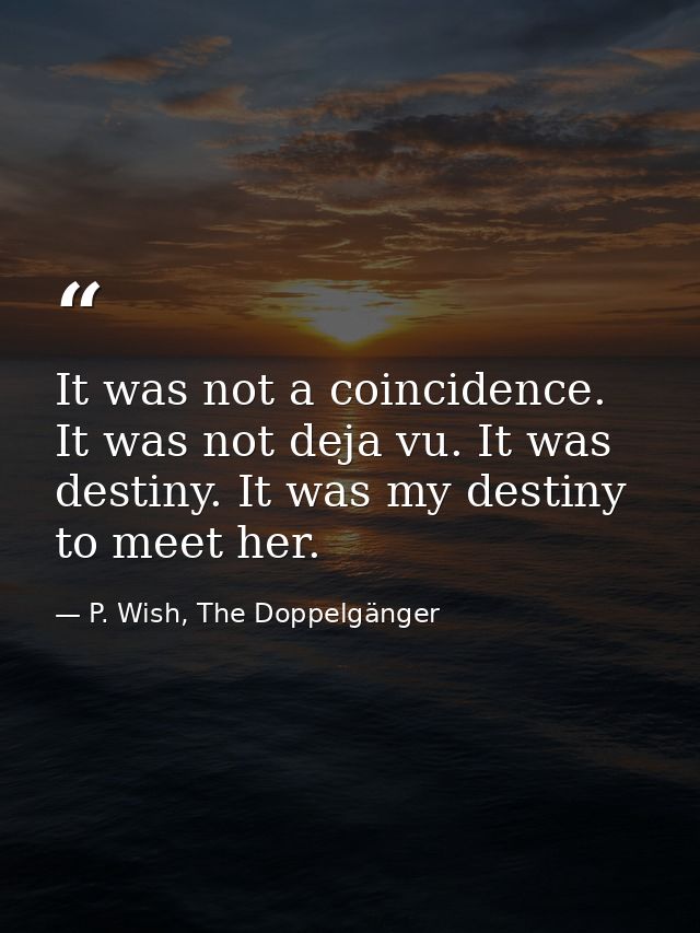 It was not a coincidence. It was not deja vu. It was destiny. It was my destiny to meet her. — P. Wish, The Doppelgänger