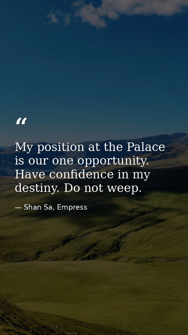 My position at the Palace is our one opportunity. Have confidence in my destiny. Do not weep. — Shan Sa, Empress