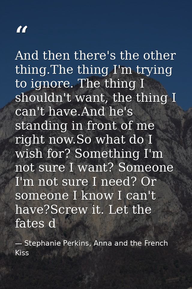 And then there's the other thing.The thing I'm trying to ignore. The thing I shouldn't want, the thing I can't have.And  — Stephanie Perkins, Anna and the French Kiss