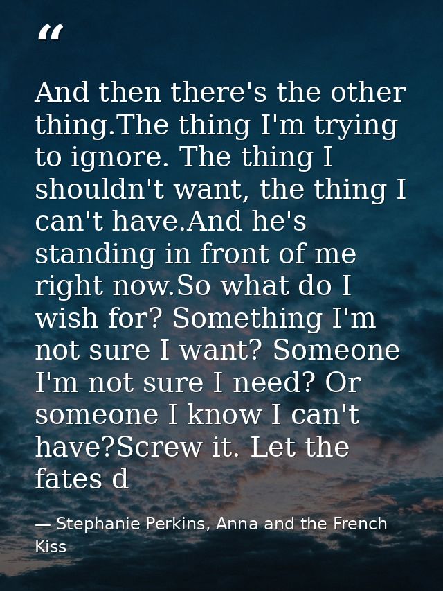 And then there's the other thing.The thing I'm trying to ignore. The thing I shouldn't want, the thing I can't have.And  — Stephanie Perkins, Anna and the French Kiss