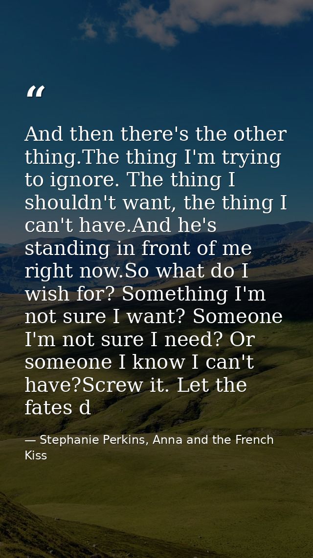 And then there's the other thing.The thing I'm trying to ignore. The thing I shouldn't want, the thing I can't have.And  — Stephanie Perkins, Anna and the French Kiss