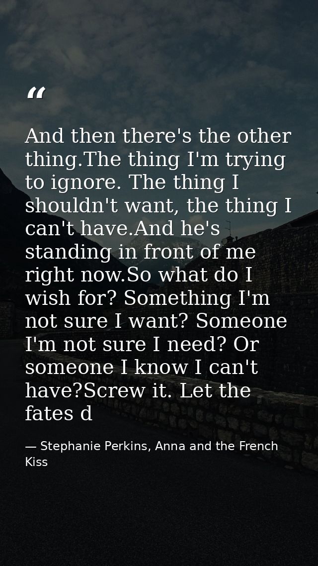 And then there's the other thing.The thing I'm trying to ignore. The thing I shouldn't want, the thing I can't have.And  — Stephanie Perkins, Anna and the French Kiss