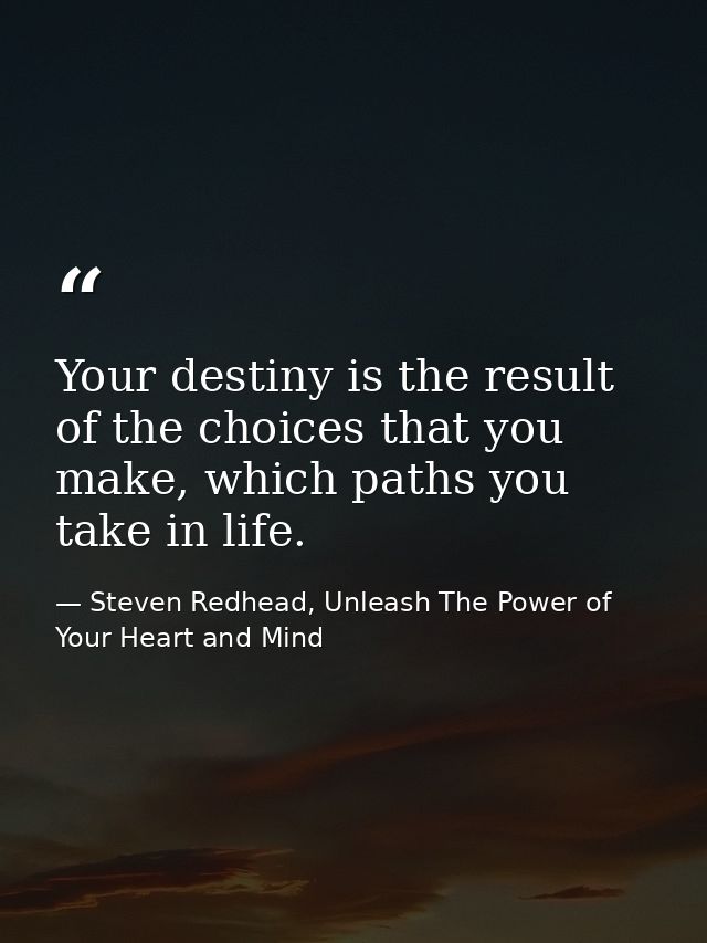 Your destiny is the result of the choices that you make, which paths you take in life. — Steven Redhead, Unleash The Power of Your Heart and Mind