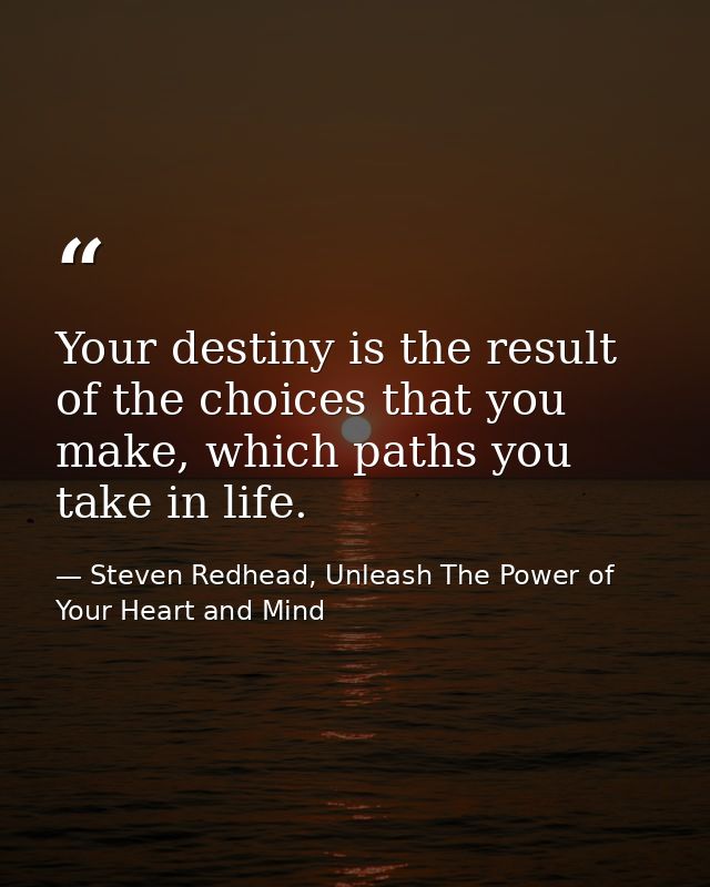 Your destiny is the result of the choices that you make, which paths you take in life. — Steven Redhead, Unleash The Power of Your Heart and Mind