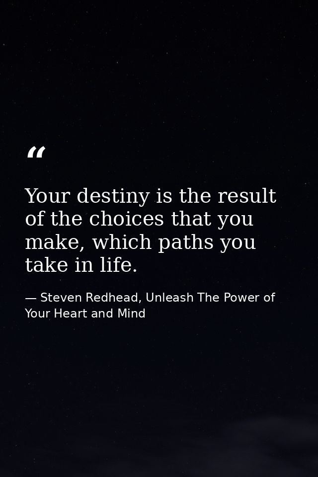 Your destiny is the result of the choices that you make, which paths you take in life. — Steven Redhead, Unleash The Power of Your Heart and Mind
