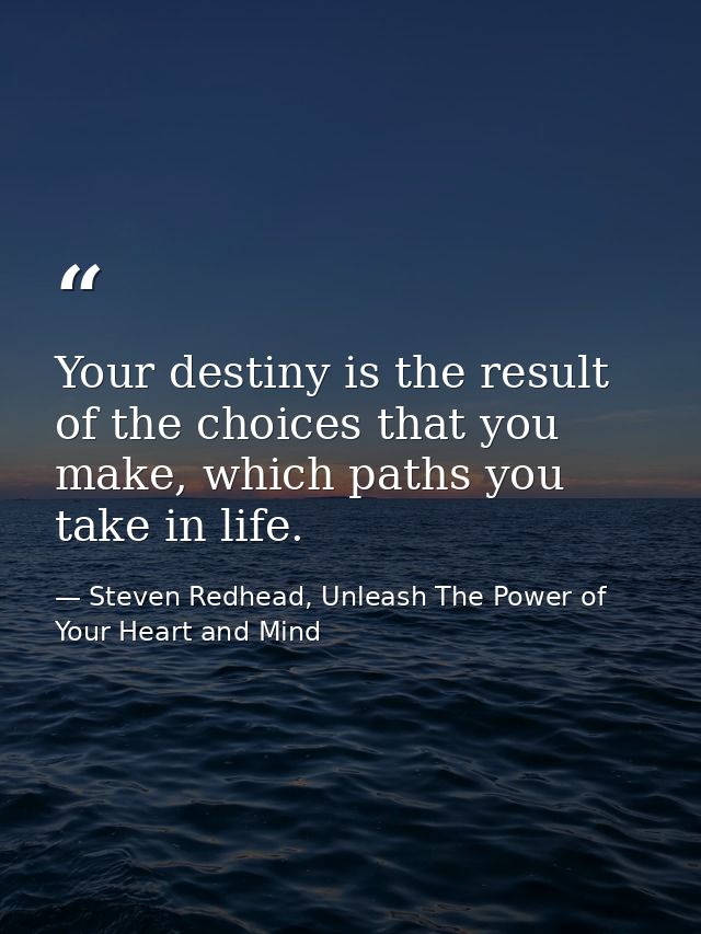 Your destiny is the result of the choices that you make, which paths you take in life. — Steven Redhead, Unleash The Power of Your Heart and Mind