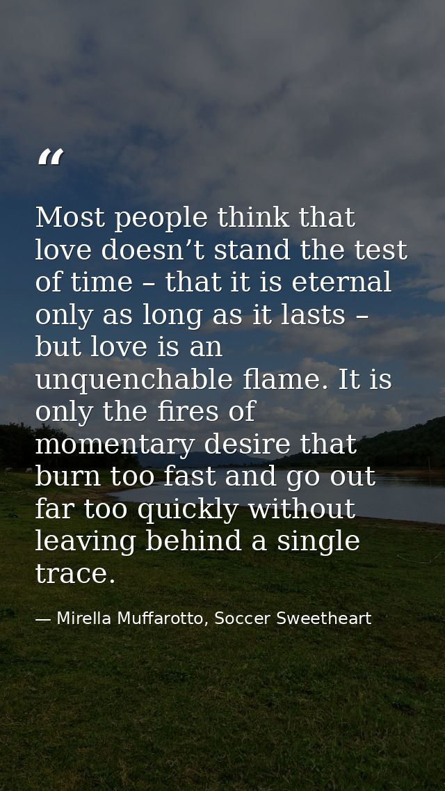 Most people think that love doesn’t stand the test of time – that it is eternal only as long as it lasts – but love is a — Mirella Muffarotto, Soccer Sweetheart