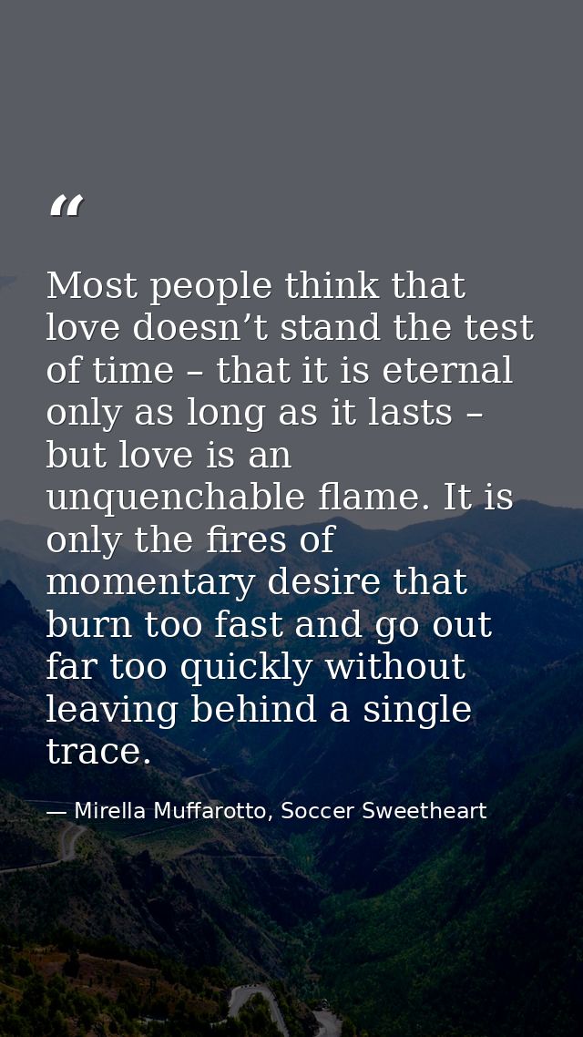 Most people think that love doesn’t stand the test of time – that it is eternal only as long as it lasts – but love is a — Mirella Muffarotto, Soccer Sweetheart