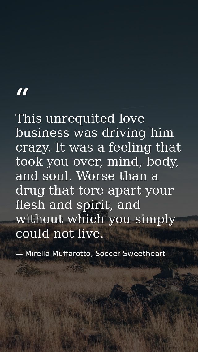 This unrequited love business was driving him crazy. It was a feeling that took you over, mind, body, and soul. Worse th — Mirella Muffarotto, Soccer Sweetheart