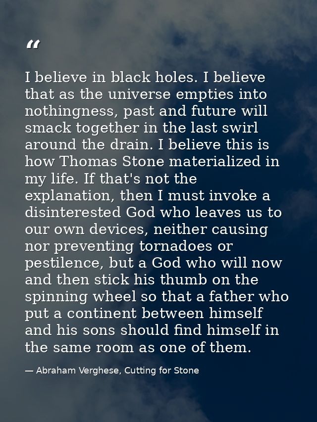 I believe in black holes. I believe that as the universe empties into nothingness, past and future will smack together i — Abraham Verghese, Cutting for Stone