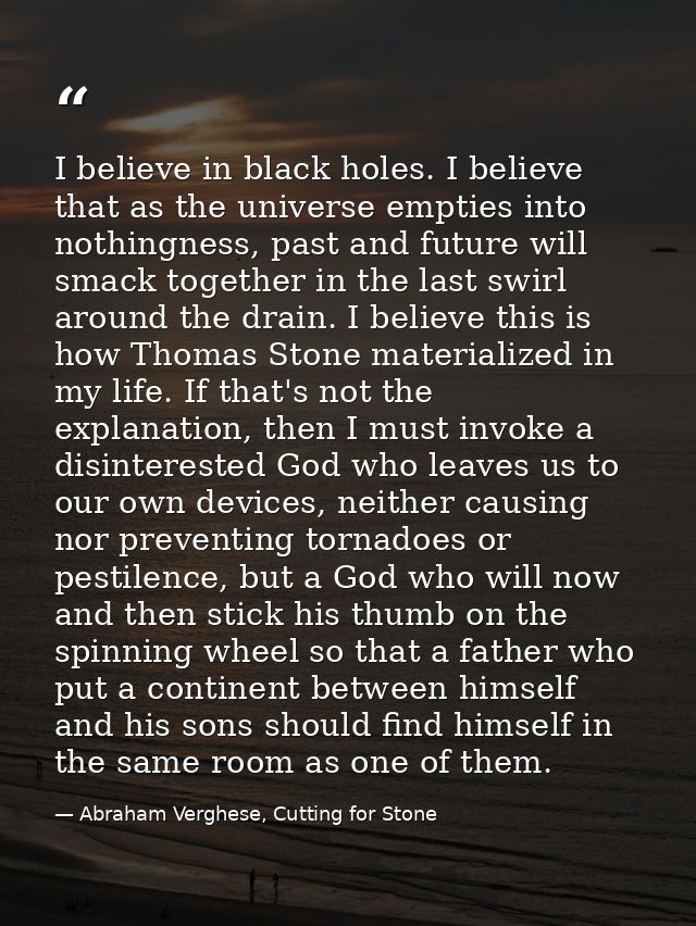 I believe in black holes. I believe that as the universe empties into nothingness, past and future will smack together i — Abraham Verghese, Cutting for Stone