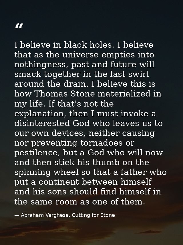 I believe in black holes. I believe that as the universe empties into nothingness, past and future will smack together i — Abraham Verghese, Cutting for Stone