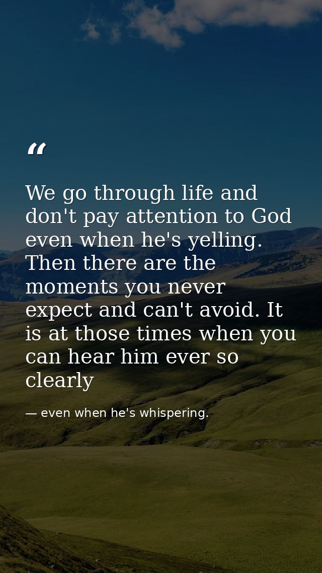 We go through life and don't pay attention to God even when he's yelling. Then there are the moments you never expect an — even when he's whispering.