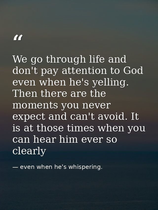 We go through life and don't pay attention to God even when he's yelling. Then there are the moments you never expect an — even when he's whispering.
